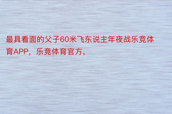 最具看面的父子60米飞东说主年夜战乐竞体育APP，乐竞体育官方，