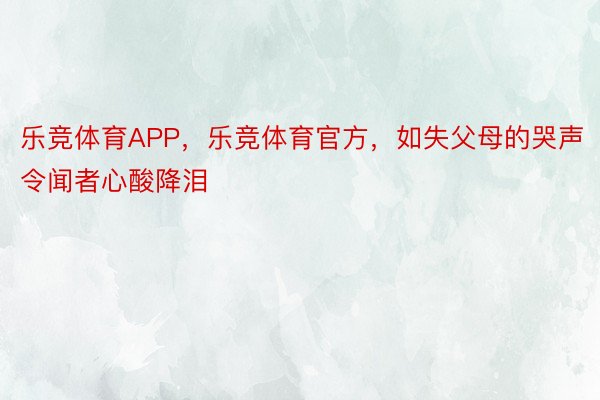 乐竞体育APP，乐竞体育官方，如失父母的哭声令闻者心酸降泪