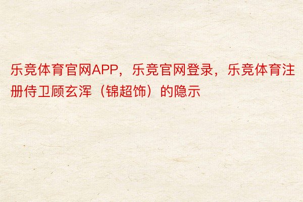 乐竞体育官网APP，乐竞官网登录，乐竞体育注册侍卫顾玄浑（锦超饰）的隐示