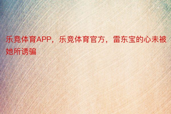 乐竞体育APP，乐竞体育官方，雷东宝的心未被她所诱骗