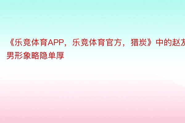 《乐竞体育APP，乐竞体育官方，猎炭》中的赵友男形象略隐单厚