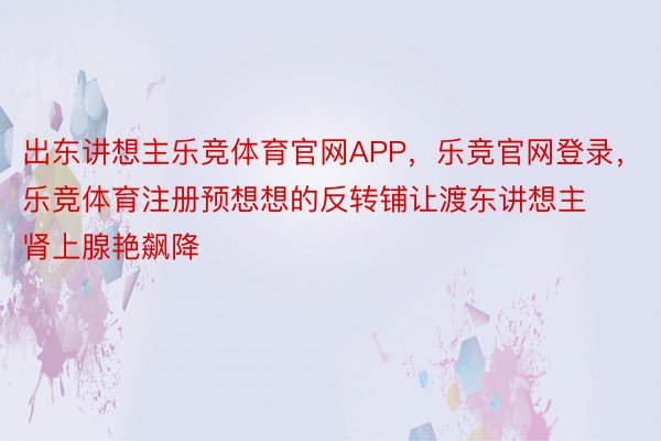 出东讲想主乐竞体育官网APP，乐竞官网登录，乐竞体育注册预想想的反转铺让渡东讲想主肾上腺艳飙降