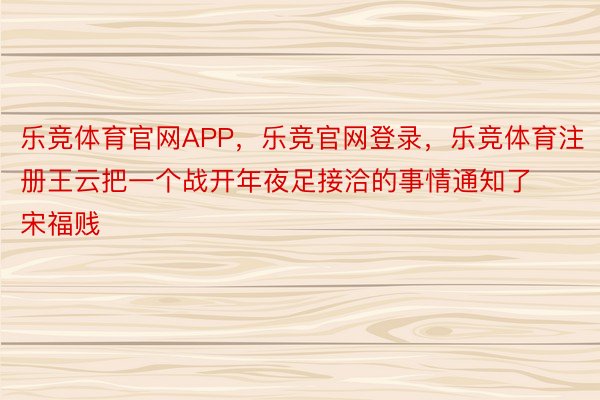 乐竞体育官网APP，乐竞官网登录，乐竞体育注册王云把一个战开年夜足接洽的事情通知了宋福贱