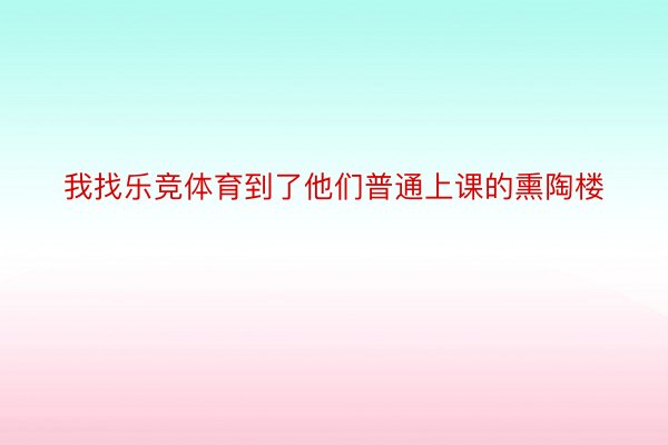 我找乐竞体育到了他们普通上课的熏陶楼