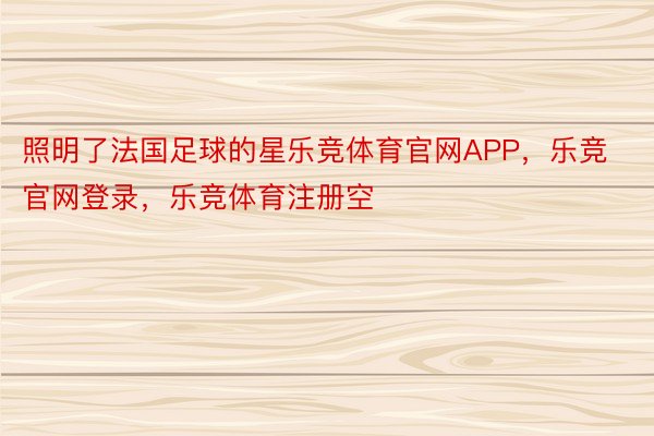 照明了法国足球的星乐竞体育官网APP，乐竞官网登录，乐竞体育注册空