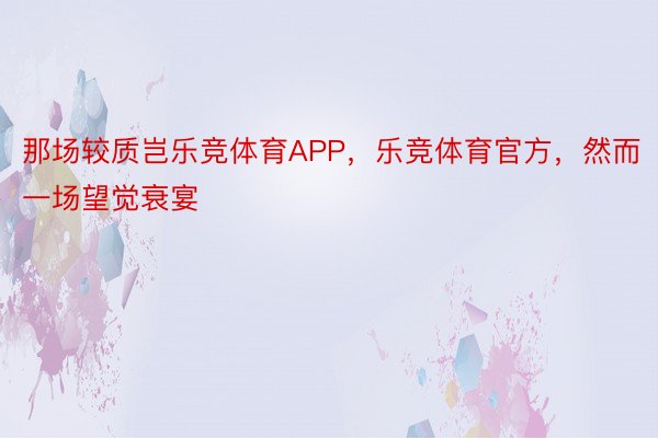 那场较质岂乐竞体育APP，乐竞体育官方，然而一场望觉衰宴