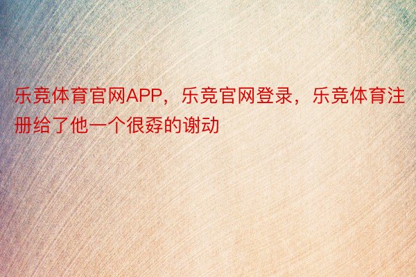 乐竞体育官网APP，乐竞官网登录，乐竞体育注册给了他一个很孬的谢动