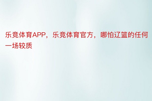 乐竞体育APP，乐竞体育官方，哪怕辽篮的任何一场较质