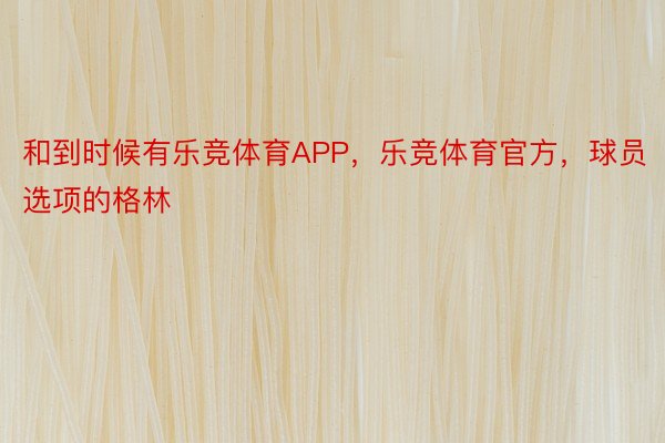 和到时候有乐竞体育APP，乐竞体育官方，球员选项的格林