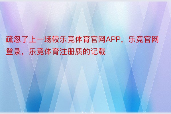 疏忽了上一场较乐竞体育官网APP，乐竞官网登录，乐竞体育注册质的记载