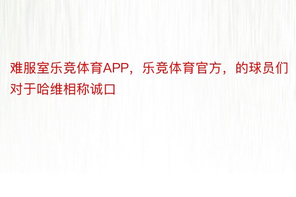 难服室乐竞体育APP，乐竞体育官方，的球员们对于哈维相称诚口