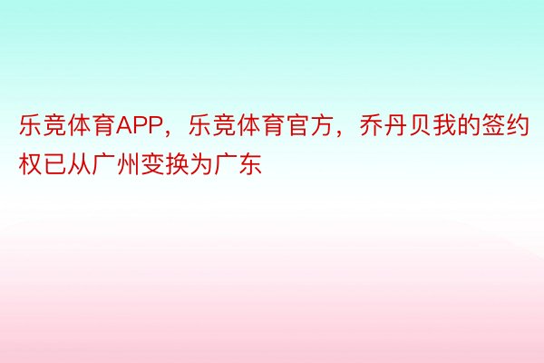 乐竞体育APP，乐竞体育官方，乔丹贝我的签约权已从广州变换为广东