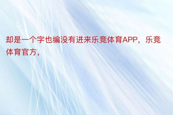 却是一个字也编没有进来乐竞体育APP，乐竞体育官方，