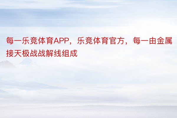 每一乐竞体育APP，乐竞体育官方，每一由金属接天极战战解线组成