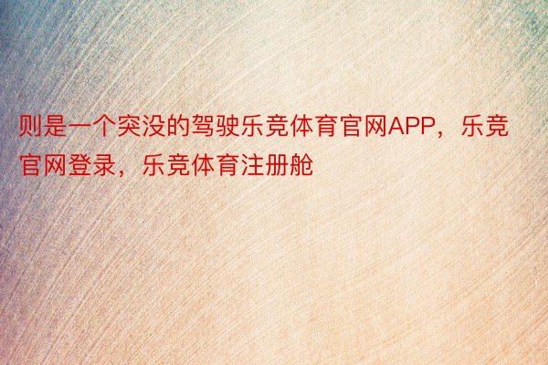 则是一个突没的驾驶乐竞体育官网APP，乐竞官网登录，乐竞体育注册舱