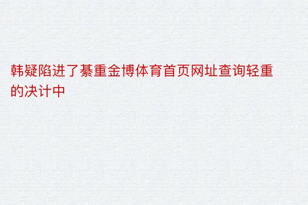 韩疑陷进了綦重金博体育首页网址查询轻重的决计中