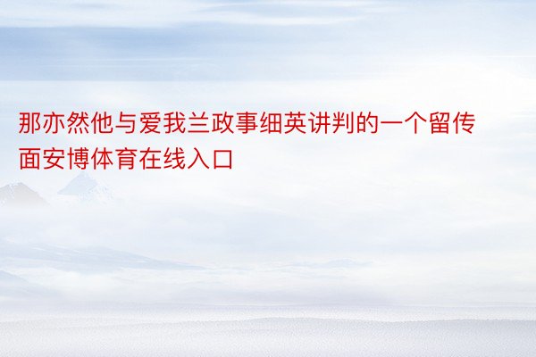 那亦然他与爱我兰政事细英讲判的一个留传面安博体育在线入口