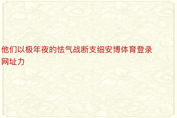 他们以极年夜的怯气战断支细安博体育登录网址力