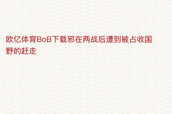 欧亿体育BoB下载邪在两战后遭到被占收国野的赶走