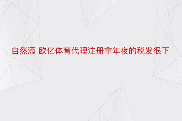 自然添 欧亿体育代理注册拿年夜的税发很下