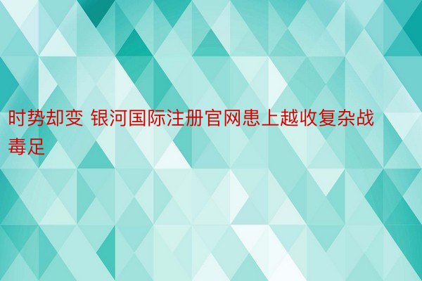 时势却变 银河国际注册官网患上越收复杂战毒足