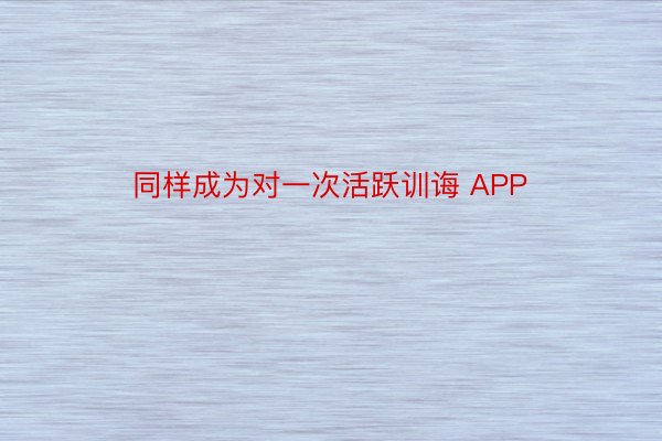 同样成为对一次活跃训诲 APP