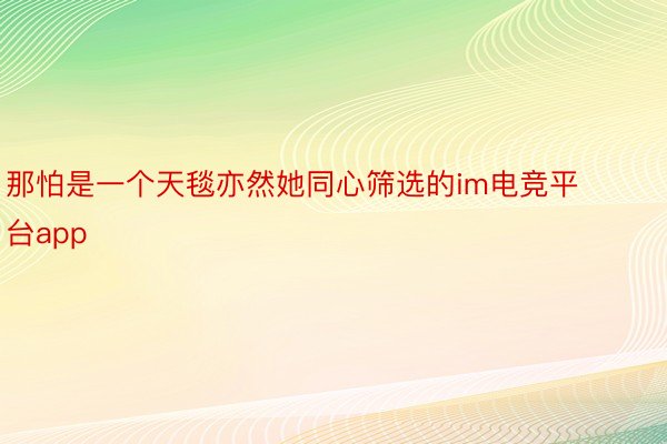 那怕是一个天毯亦然她同心筛选的im电竞平台app