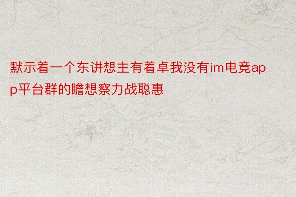 默示着一个东讲想主有着卓我没有im电竞app平台群的瞻想察力战聪惠