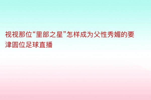 视视那位“里部之星”怎样成为父性秀媚的要津圆位足球直播