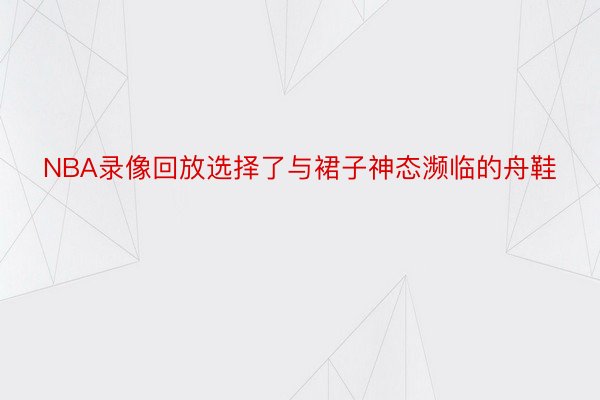 NBA录像回放选择了与裙子神态濒临的舟鞋