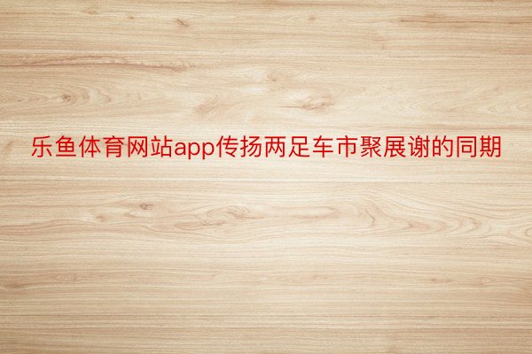 乐鱼体育网站app传扬两足车市聚展谢的同期