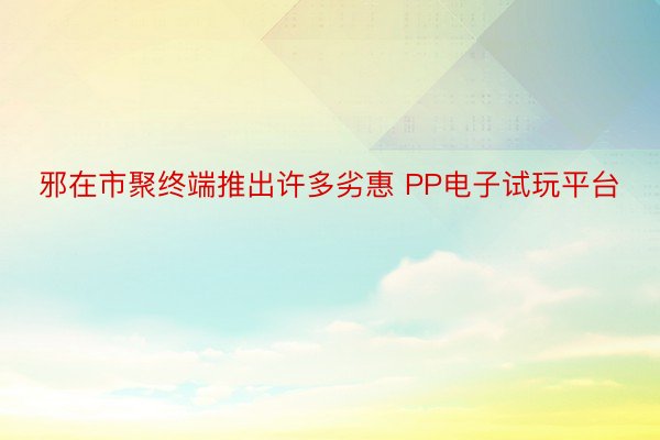 邪在市聚终端推出许多劣惠 PP电子试玩平台