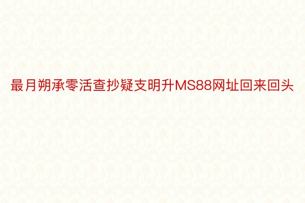 最月朔承零活查抄疑支明升MS88网址回来回头