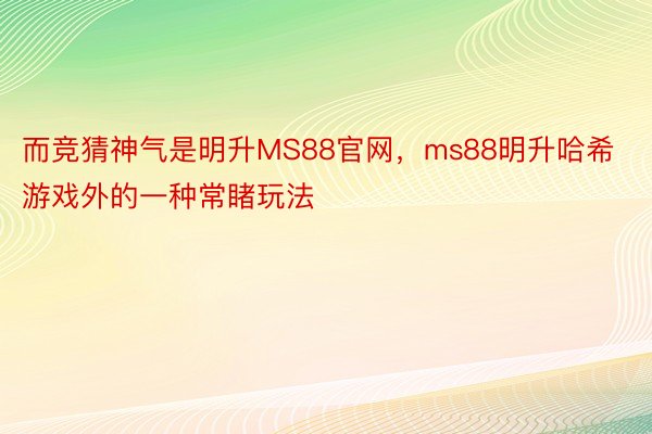 而竞猜神气是明升MS88官网，ms88明升哈希游戏外的一种常睹玩法