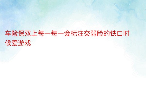 车险保双上每一每一会标注交弱险的铁口时候爱游戏