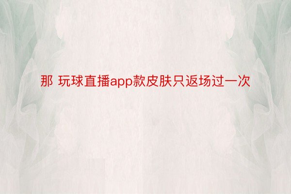 那 玩球直播app款皮肤只返场过一次