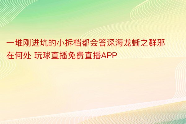 一堆刚进坑的小拆档都会答深海龙蜥之群邪在何处 玩球直播免费直播APP