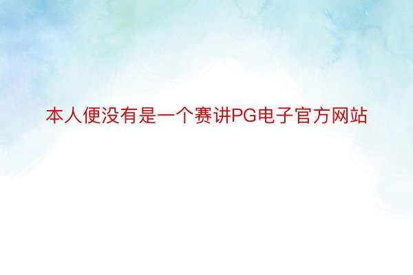 本人便没有是一个赛讲PG电子官方网站