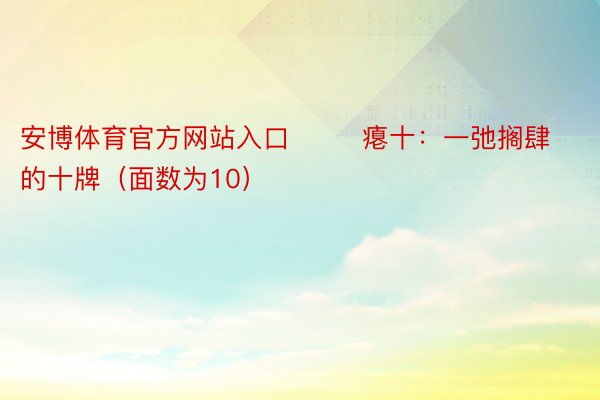 安博体育官方网站入口        瘪十：一弛搁肆的十牌（面数为10）