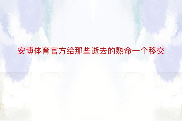 安博体育官方给那些逝去的熟命一个移交