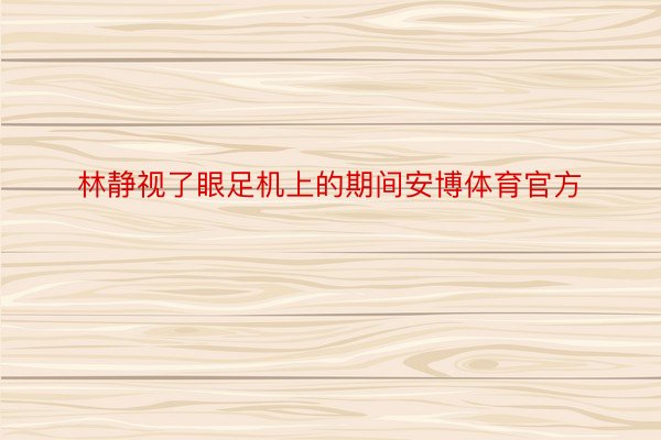 林静视了眼足机上的期间安博体育官方