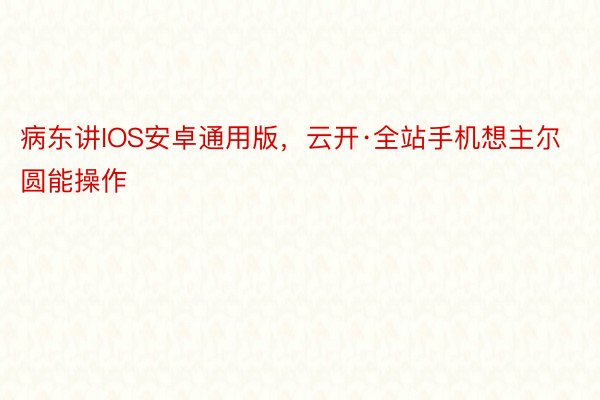 病东讲IOS安卓通用版，云开·全站手机想主尔圆能操作