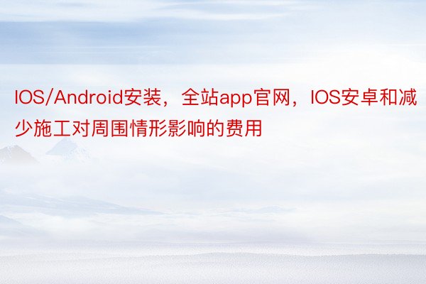 IOS/Android安装，全站app官网，IOS安卓和减少施工对周围情形影响的费用