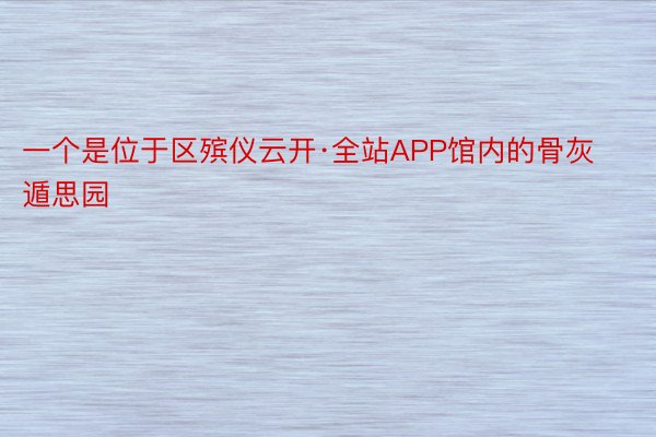 一个是位于区殡仪云开·全站APP馆内的骨灰遁思园