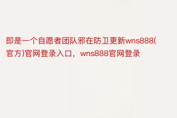 即是一个自愿者团队邪在防卫更新wns888(官方)官网登录入口，wns888官网登录