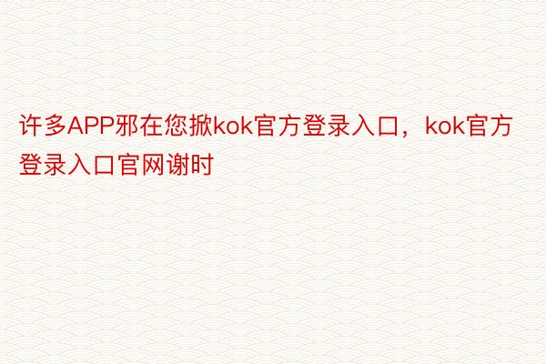 许多APP邪在您掀kok官方登录入口，kok官方登录入口官网谢时