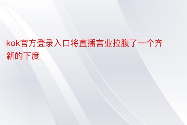 kok官方登录入口将直播言业拉腹了一个齐新的下度