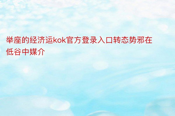 举座的经济运kok官方登录入口转态势邪在低谷中媒介