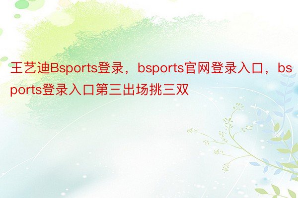 王艺迪Bsports登录，bsports官网登录入口，bsports登录入口第三出场挑三双
