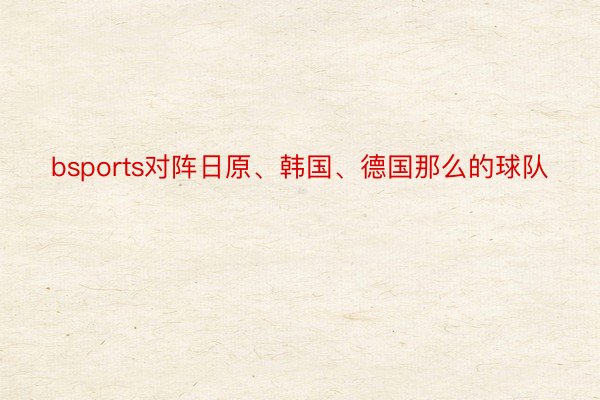 bsports对阵日原、韩国、德国那么的球队